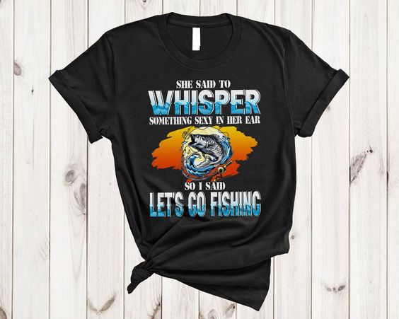 Father’s Day Shirt She Said To Whisper Something Sexy Go Fishing Funny Husband Family Gifts